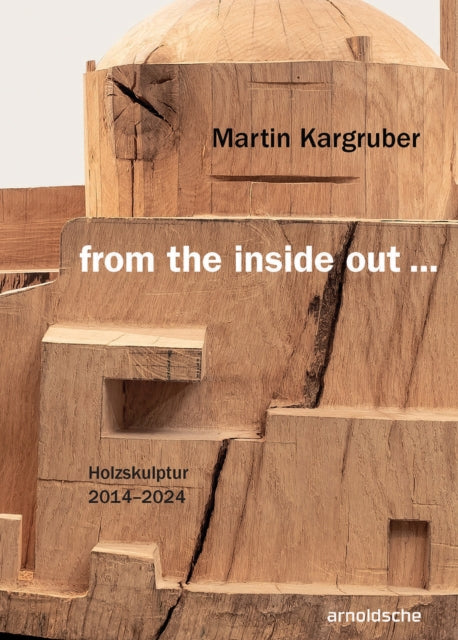 Martin Kargruber: from the inside out …: Holzskulpturen / Sculptures in Wood / Sculture in legno 2014–2024