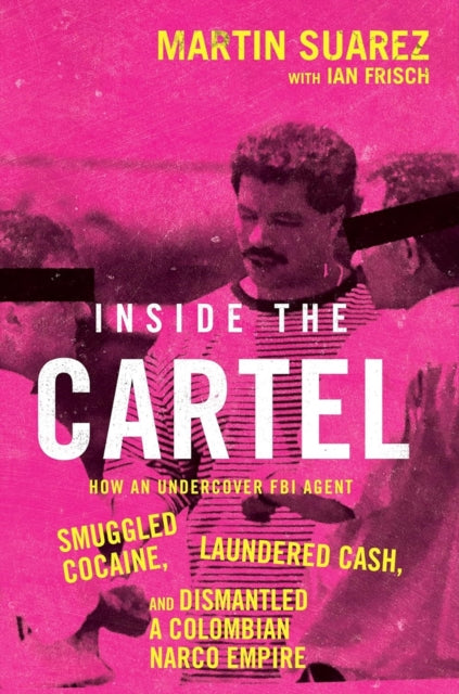 Inside the Cartel: How an Undercover FBI Agent Smuggled Cocaine, Laundered Cash and Dismantled a Colombian Narco-Empire