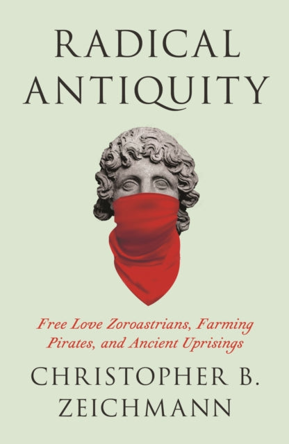 Radical Antiquity: Free Love Zoroastrians, Farming Pirates, and Ancient Uprisings