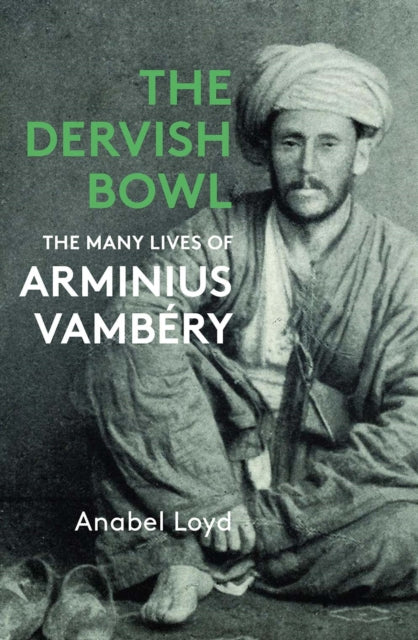 The Dervish Bowl: The Many Lives of  Arminius Vambery