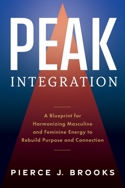 Peak Integration: A Blueprint for Harmonizing Masculine and Feminine Energy to Rebuild Purpose and Connection