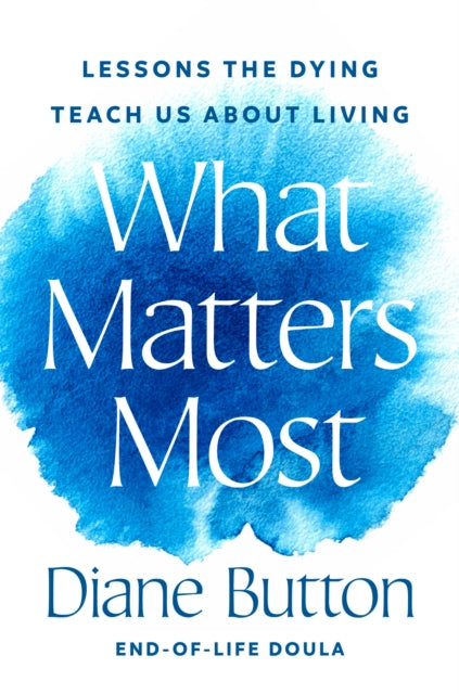 What Matters Most: Lessons the Dying Teach Us About Living