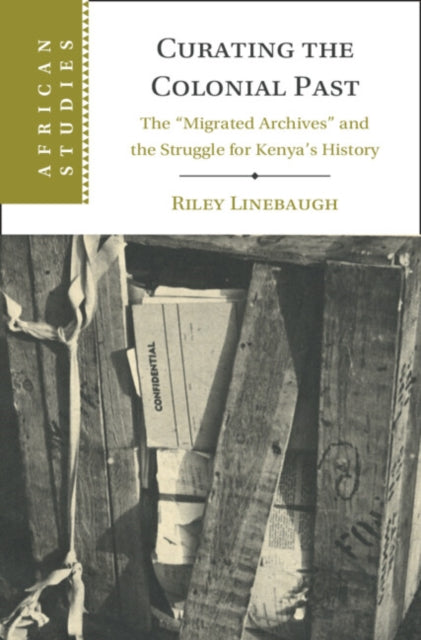 Curating the Colonial Past: The ‘Migrated Archives' and the Struggle for Kenya's History