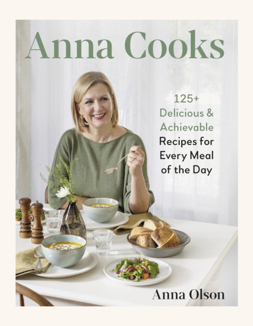 Anna Cooks: 125+ Delicious & Achievable Recipes for Every Meal of the Da