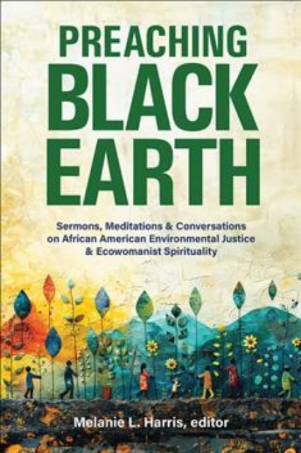 Preaching Black Earth: Sermons, Meditations, and Conversations on African American Environmental Justice and Ecowomanist Spirituality
