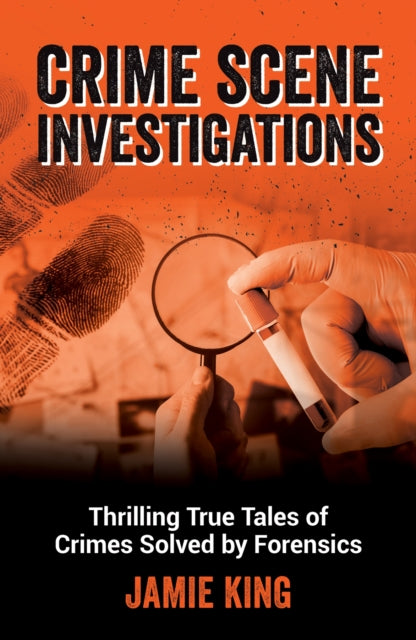 Crime Scene Investigations: Thrilling True Tales of Crimes Solved by Forensics