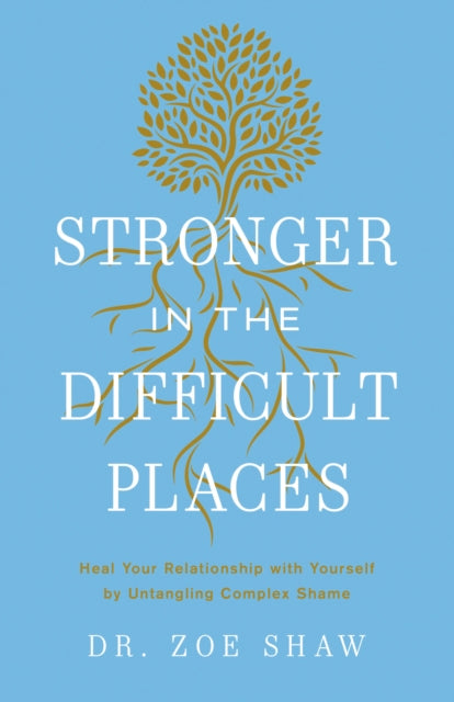 Stronger in the Difficult Places: Heal Your Relationship with Yourself by Untangling Complex Shame