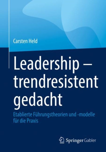 Leadership – trendresistent gedacht: Etablierte Fuhrungstheorien und -modelle fur die Praxis