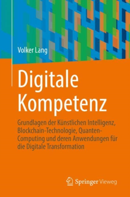 Digitale Kompetenz: Grundlagen der Kunstlichen Intelligenz, Blockchain-Technologie, Quanten-Computing und deren Anwendungen fur die Digitale Transformation