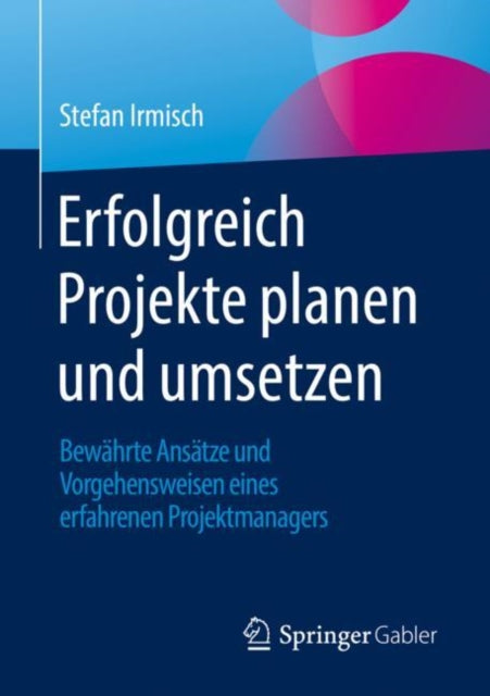Erfolgreich Projekte planen und umsetzen: Bewahrte Ansatze und Vorgehensweisen eines erfahrenen Projektmanagers