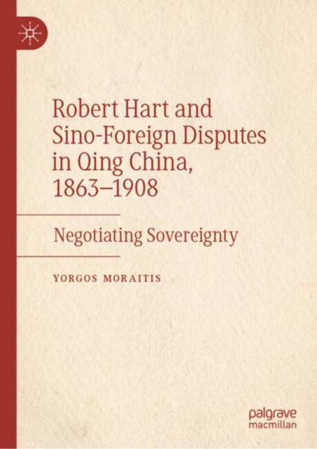 Robert Hart and Sino-Foreign Disputes in Qing China, 1863-1908: Negotiating Sovereignty