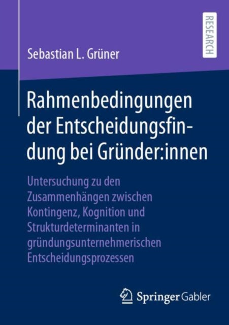 Rahmenbedingungen der Entscheidungsfindung bei Grunder:innen: Untersuchung zu den Zusammenhangen zwischen Kontingenz, Kognition und Strukturdeterminanten in grundungsunternehmerischen Entscheidungsprozessen