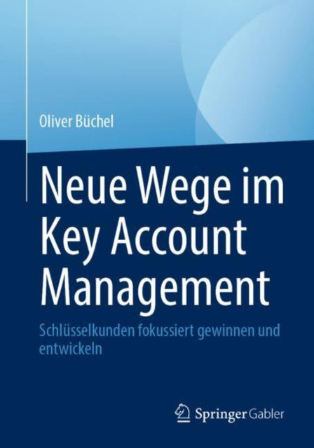 Neue Wege im Key Account Management: Schlusselkunden fokussiert gewinnen und entwickeln