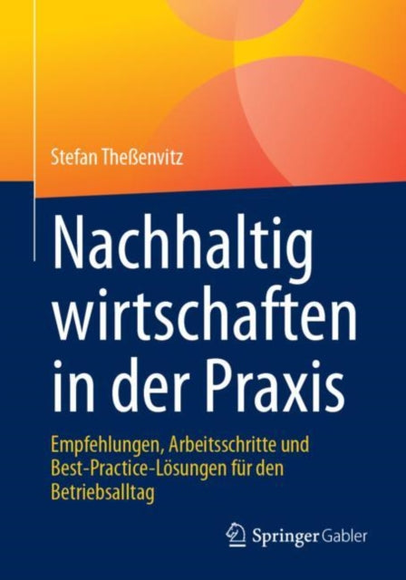 Nachhaltig wirtschaften in der Praxis: Empfehlungen, Arbeitsschritte und Best-Practice-Losungen fur den Betriebsalltag