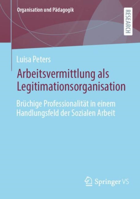 Arbeitsvermittlung als Legitimationsorganisation: Bruchige Professionalitat in einem Handlungsfeld der Sozialen Arbeit