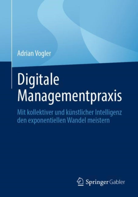 Digitale Managementpraxis: Mit kollektiver und kunstlicher Intelligenz den exponentiellen Wandel meistern