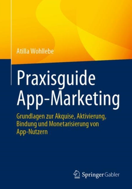 Praxisguide App-Marketing: Grundlagen zur Akquise, Aktivierung, Bindung und Monetarisierung von App-Nutzern