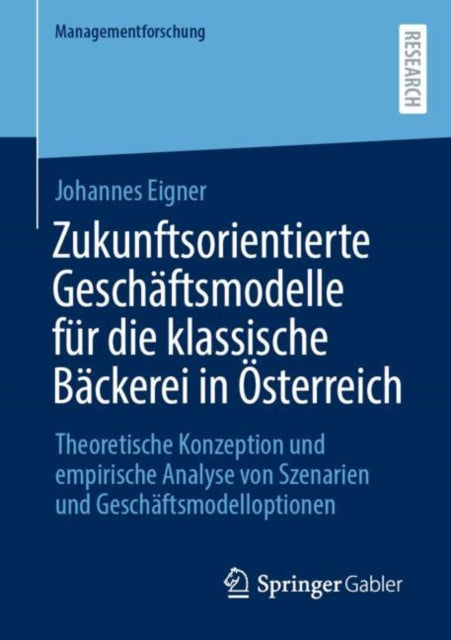 Zukunftsorientierte Geschaftsmodelle fur die klassische Backerei in Osterreich: Theoretische Konzeption und empirische Analyse von Szenarien und Geschaftsmodelloptionen