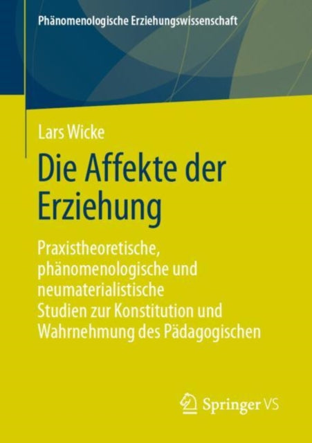 Die Affekte der Erziehung: Praxistheoretische, phanomenologische und neumaterialistische Studien zur Konstitution und Wahrnehmung des Padagogischen