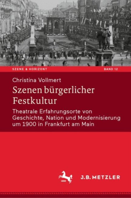 Szenen burgerlicher Festkultur: Theatrale Erfahrungsorte von Geschichte, Nation und Modernisierung um 1900 in Frankfurt am Main