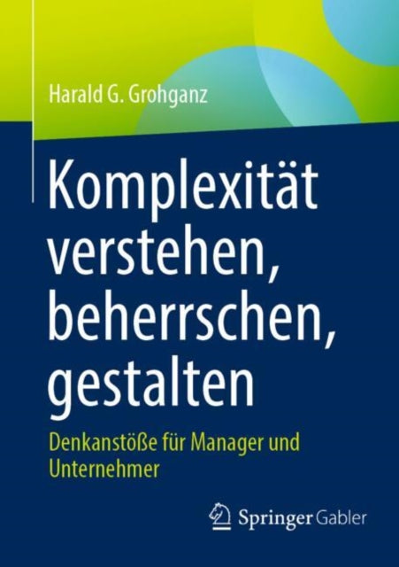Komplexitat verstehen, beherrschen, gestalten: Denkanstoße fur Manager und Unternehmer