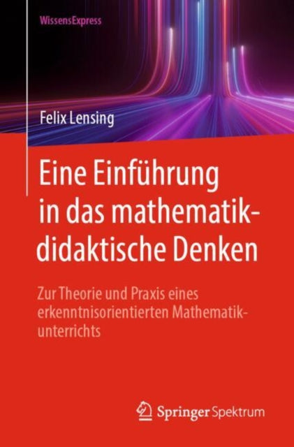 Eine Einfuhrung in das mathematikdidaktische Denken: Zur Theorie und Praxis eines erkenntnisorientierten Mathematikunterrichts