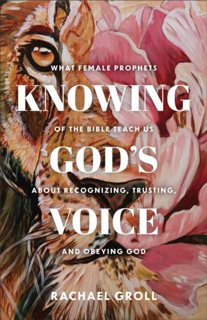 Knowing God's Voice: What Female Prophets of the Bible Teach Us About Recognizing, Trusting, and Obeying God