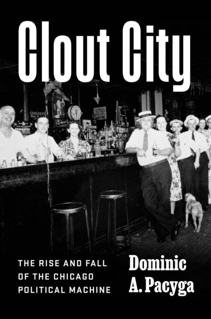 Clout City: The Rise and Fall  of the Chicago Political Machine