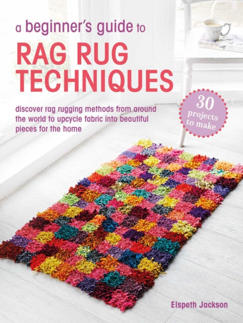 A Beginner’s Guide to Rag Rug Techniques: Discover Rag Rugging Methods from Around the World to Upcycle Fabric into Beautiful Pieces for the Home