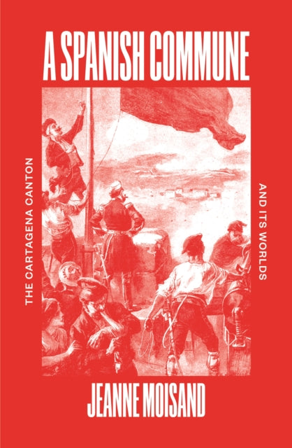 A Spanish Commune: The Cartagena Canton and its Worlds