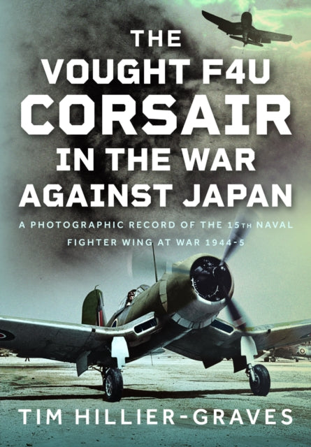 The Vought F4U Corsair in The War Against Japan: A Photographic Record of the 15th Naval Fighter Wing at War 1944-5