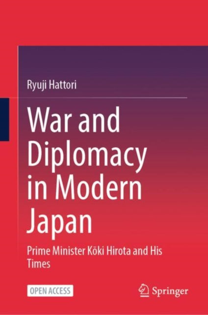 War and Diplomacy in Modern Japan: Prime Minister Koki Hirota and His Times