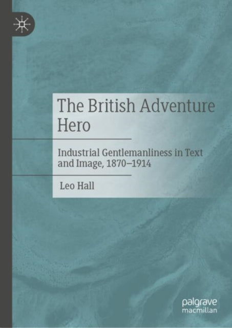 The British Adventure Hero: Industrial Gentlemanliness in Text and Image, 1870–1914