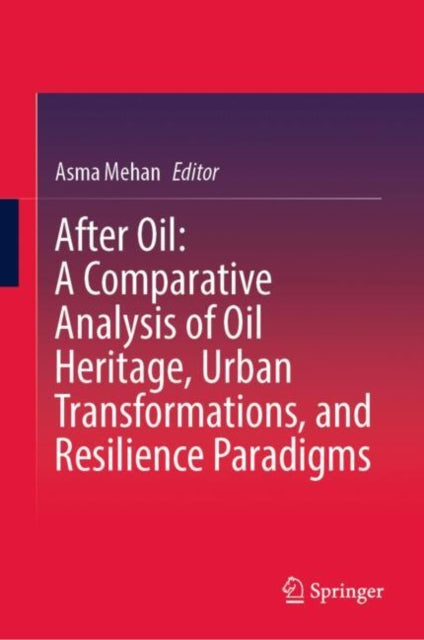 After Oil : A Comparative Analysis of Oil Heritage, Urban Transformations, and Resilience Paradigms