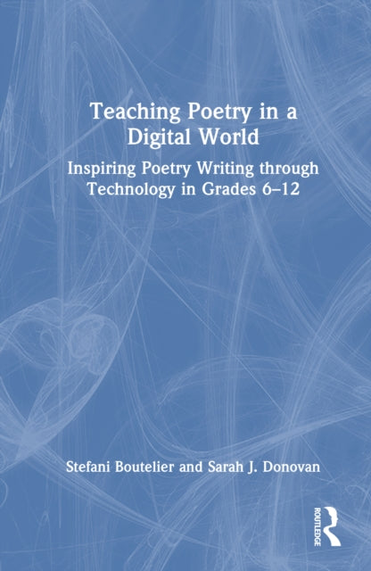 Teaching Poetry in a Digital World: Inspiring Poetry Writing through Technology in Grades 6–12