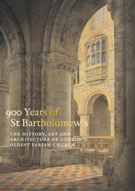900 Years of St Bartholomew the Great: The History, Art and Architecture of London's Oldest Parish Church