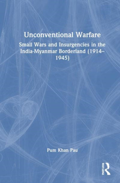 Unconventional Warfare: Small Wars and Insurgencies in the India-Myanmar Borderland (1914–1945)