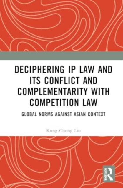 Deciphering IP Law and Its Conflict and Complementarity with Competition Law: Global Norms Against Asian Context