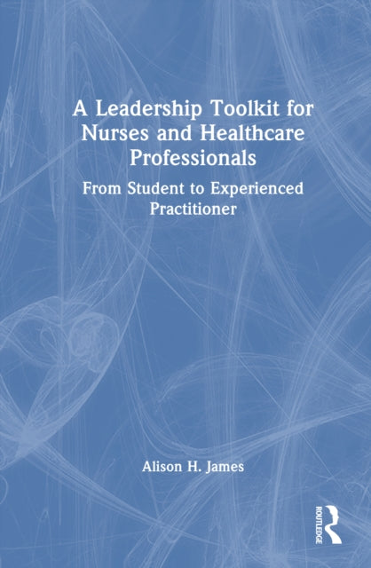 A Leadership Toolkit for Nurses and Healthcare Professionals: From Student to Experienced Practitioner