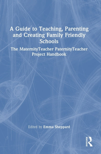 A Guide to Teaching, Parenting and Creating Family Friendly Schools: The MaternityTeacher PaternityTeacher Project Handbook
