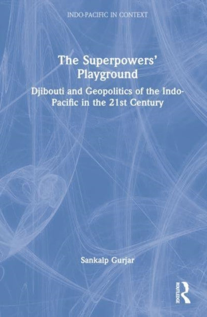 The Superpowers’ Playground: Djibouti and Geopolitics of the Indo-Pacific in the 21st Century