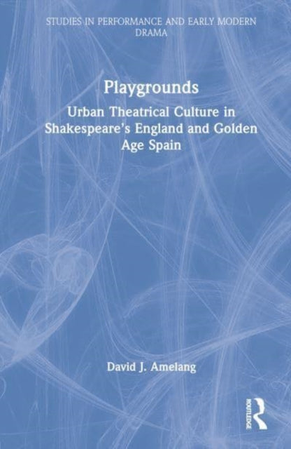 Playgrounds: Urban Theatrical Culture in Shakespeare’s England and Golden Age Spain