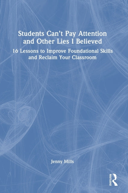 Students Can’t Pay Attention and Other Lies I Believed: 16 Lessons to Improve Foundational Skills and Reclaim Your Classroom