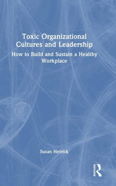Toxic Organizational Cultures and Leadership: How to Build and Sustain a Healthy Workplace