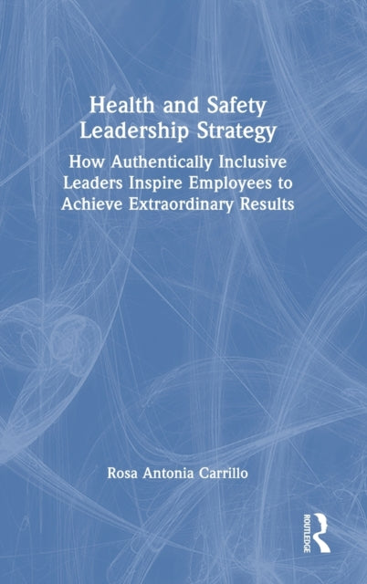 Health and Safety Leadership Strategy: How Authentically Inclusive Leaders Inspire Employees to Achieve Extraordinary Results