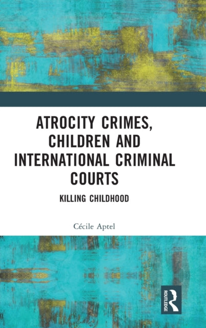 Atrocity Crimes, Children and International Criminal Courts: Killing Childhood
