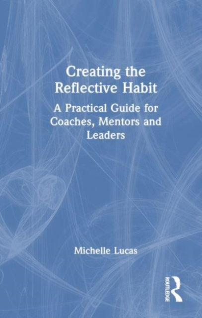 Creating the Reflective Habit: A Practical Guide for Coaches, Mentors and Leaders