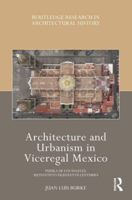 Architecture and Urbanism in Viceregal Mexico: Puebla de los Angeles, Sixteenth to Eighteenth Centuries