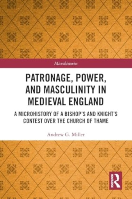 Patronage, Power, and Masculinity in Medieval England: A Microhistory of a Bishop's and Knight's Contest over the Church of Thame