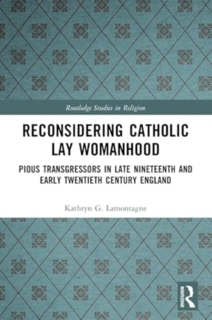 Reconsidering Catholic Lay Womanhood: Pious Transgressors in Late Nineteenth and Early Twentieth Century England